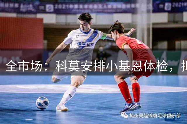 全市场：科莫安排小基恩体检，拟报价4300万欧