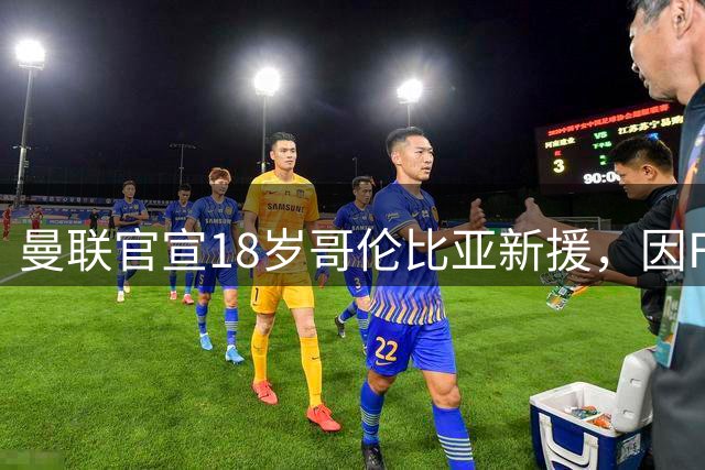 曼联官宣18岁哥伦比亚新援，因FIFA规则成年后才正式加盟