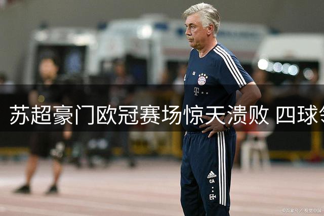 苏超豪门欧冠赛场惊天溃败 四球领先遭五球逆转