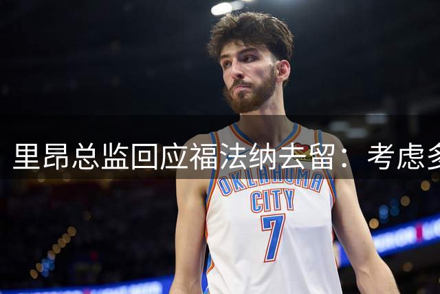 里昂总监回应福法纳去留：考虑多方因素