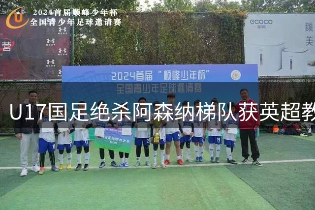 U17国足绝杀阿森纳梯队获英超教练盛赞 两小将展现留洋潜质